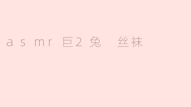 ASMR巨2兔：耳边细语、轻声呢喃与丝袜摩擦